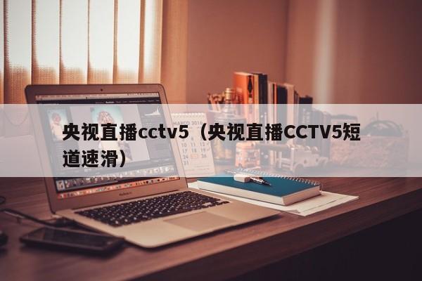 央视直播cctv5（央视直播CCTV5短道速滑）