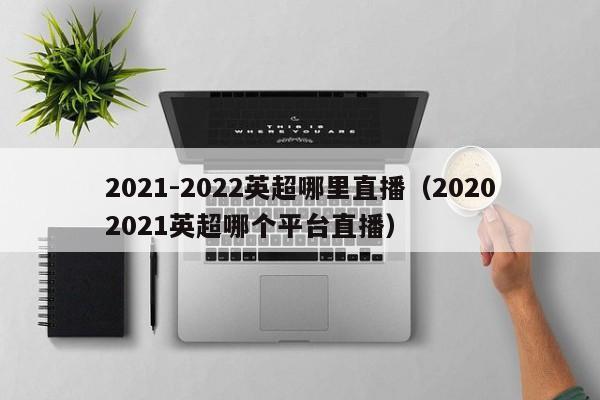 2021-2022英超哪里直播（20202021英超哪个平台直播）