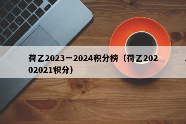 荷乙2023一2024积分榜（荷乙20202021积分）