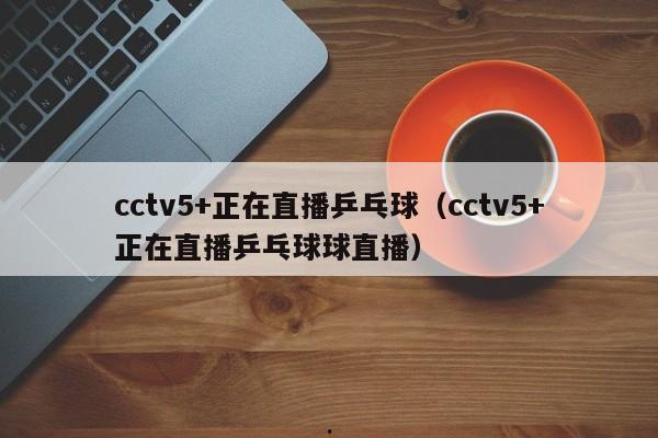 cctv5+正在直播乒乓球（cctv5+正在直播乒乓球球直播）