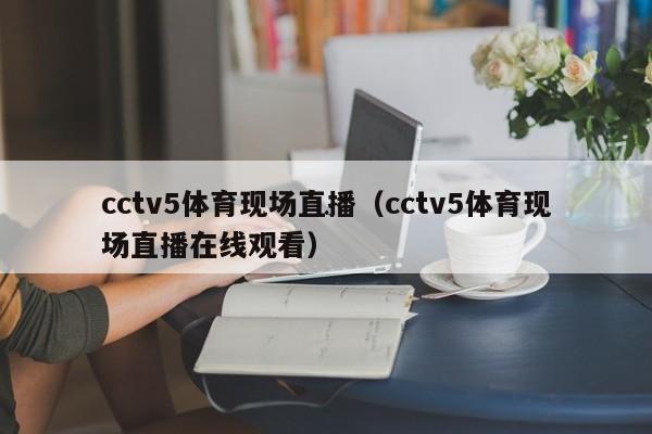 cctv5体育现场直播（cctv5体育现场直播在线观看）